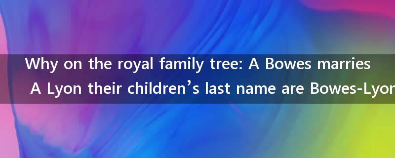 Why on the royal family tree: A Bowes marries A Lyon their children’s last name are Bowes-Lyon?